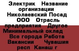 Электрик › Название организации ­ Николаевский Посад, ООО › Отрасль предприятия ­ Другое › Минимальный оклад ­ 1 - Все города Работа » Вакансии   . Чувашия респ.,Канаш г.